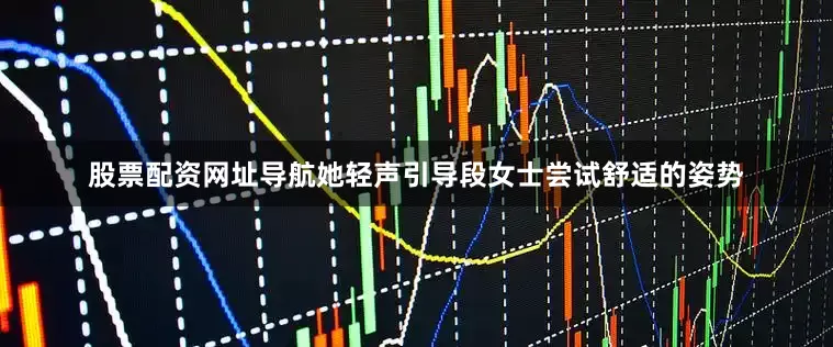 股票配资网址导航她轻声引导段女士尝试舒适的姿势