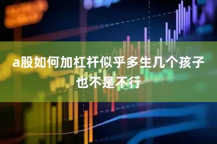 a股如何加杠杆似乎多生几个孩子也不是不行