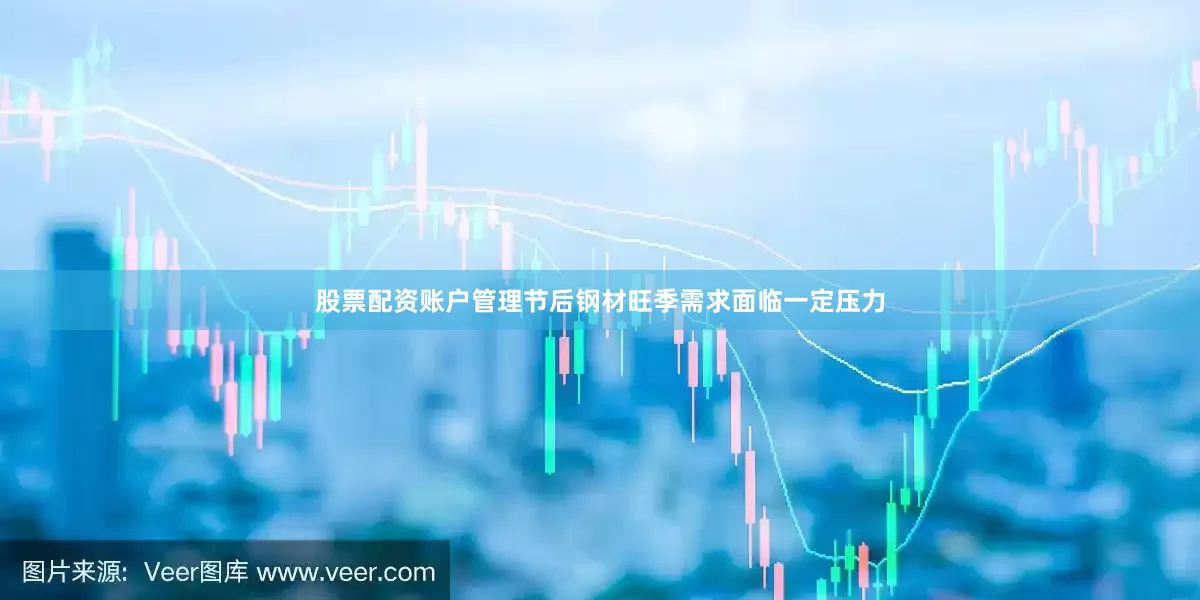 股票配资账户管理节后钢材旺季需求面临一定压力