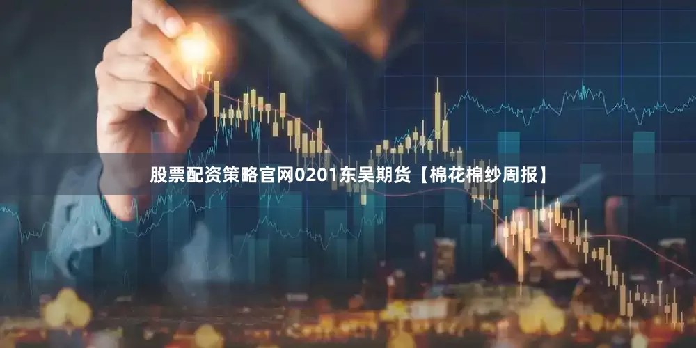 股票配资策略官网0201东吴期货【棉花棉纱周报】