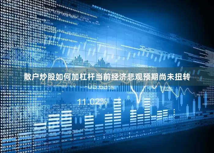 散户炒股如何加杠杆当前经济悲观预期尚未扭转
