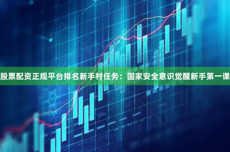 股票配资正规平台排名新手村任务：国家安全意识觉醒新手第一课
