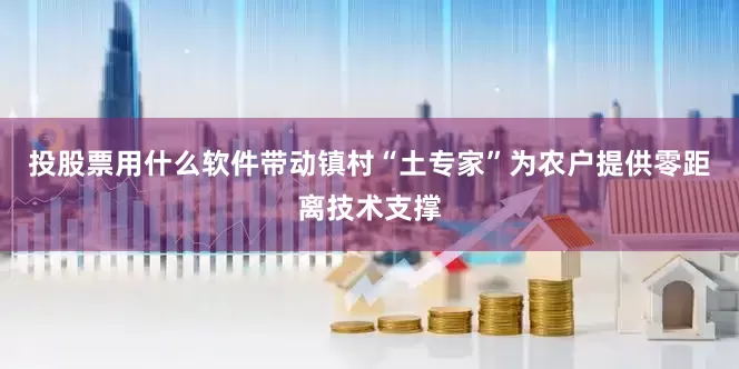 投股票用什么软件带动镇村“土专家”为农户提供零距离技术支撑