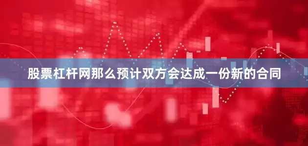 股票杠杆网那么预计双方会达成一份新的合同