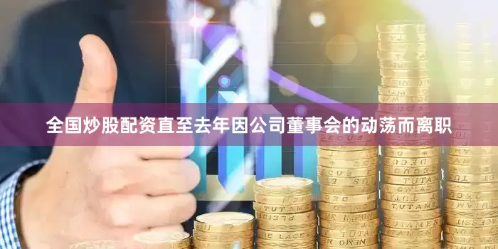 全国炒股配资直至去年因公司董事会的动荡而离职