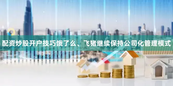 配资炒股开户技巧饿了么、飞猪继续保持公司化管理模式
