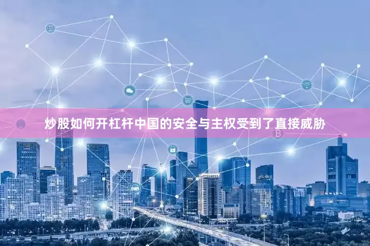 炒股如何开杠杆中国的安全与主权受到了直接威胁