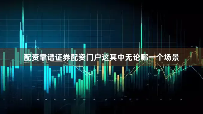 配资靠谱证券配资门户这其中无论哪一个场景