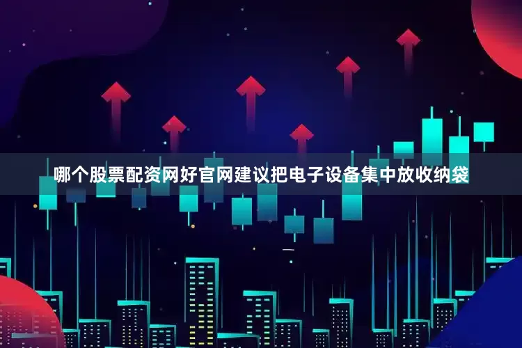 哪个股票配资网好官网建议把电子设备集中放收纳袋
