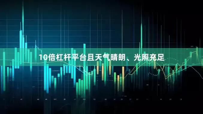 10倍杠杆平台且天气晴朗、光照充足