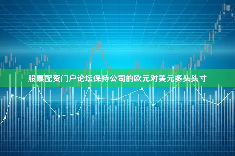 股票配资门户论坛保持公司的欧元对美元多头头寸