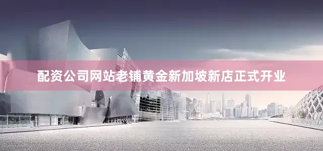 配资公司网站老铺黄金新加坡新店正式开业