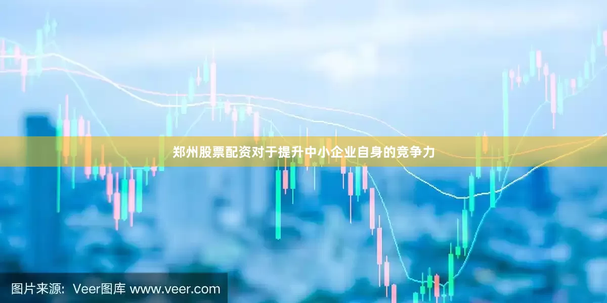 郑州股票配资对于提升中小企业自身的竞争力