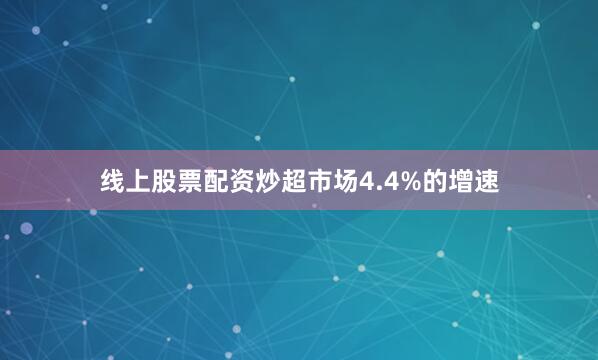 线上股票配资炒超市场4.4%的增速