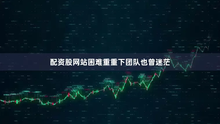 配资股网站困难重重下团队也曾迷茫