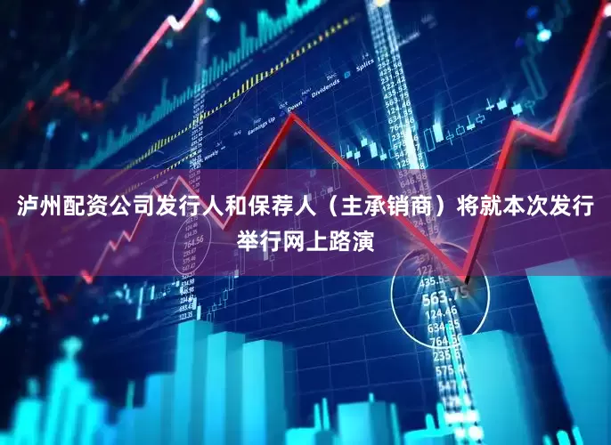 泸州配资公司发行人和保荐人（主承销商）将就本次发行举行网上路演