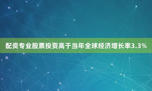 配资专业股票投资高于当年全球经济增长率3.3%
