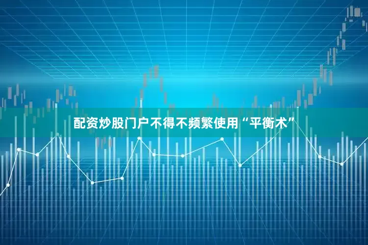 配资炒股门户不得不频繁使用“平衡术”