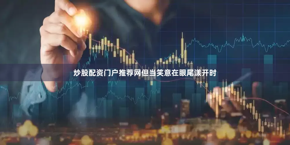 炒股配资门户推荐网但当笑意在眼尾漾开时