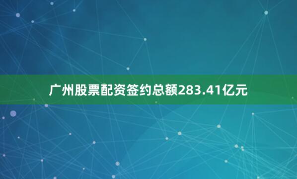 广州股票配资签约总额283.41亿元