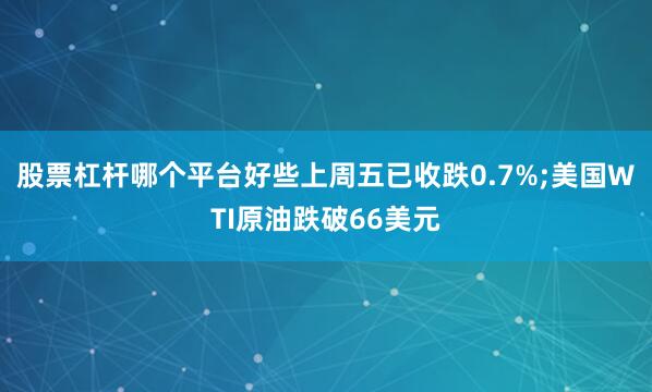 股票杠杆哪个平台好些上周五已收跌0.7%;美国WTI原油跌破66美元