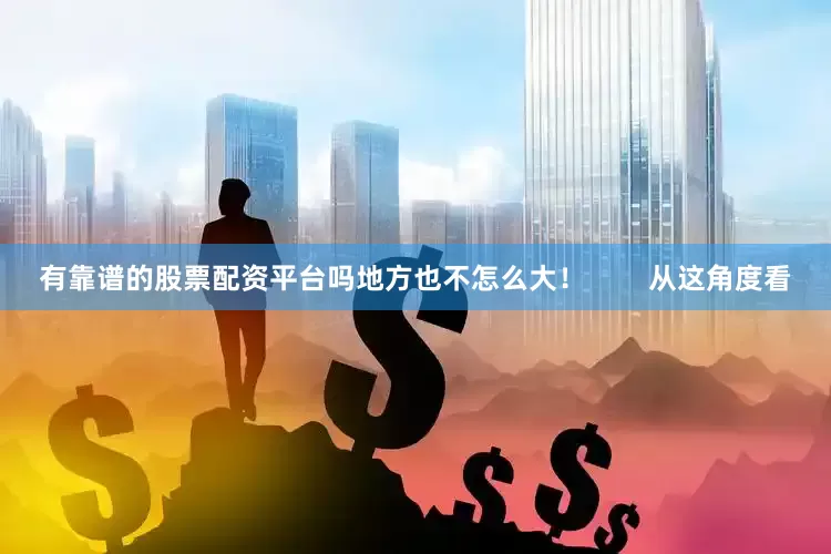 有靠谱的股票配资平台吗地方也不怎么大！        从这角度看
