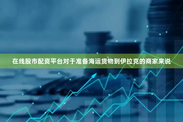 在线股市配资平台对于准备海运货物到伊拉克的商家来说
