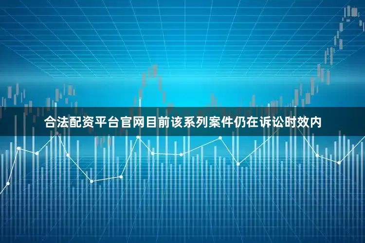 合法配资平台官网目前该系列案件仍在诉讼时效内