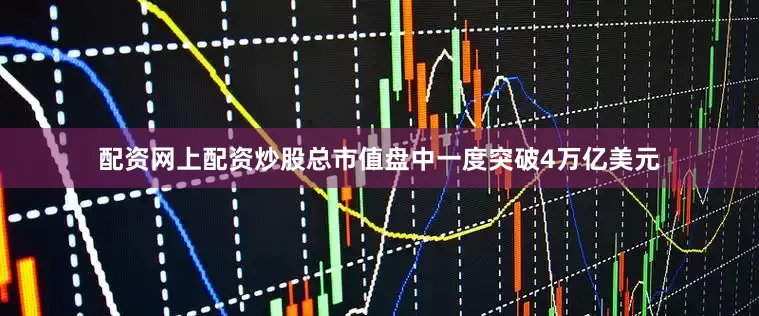 配资网上配资炒股总市值盘中一度突破4万亿美元