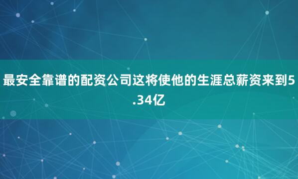 最安全靠谱的配资公司这将使他的生涯总薪资来到5.34亿