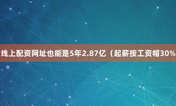 线上配资网址也能是5年2.87亿(起薪按工资帽30%
