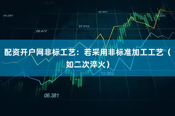 配资开户网非标工艺：若采用非标准加工工艺（如二次淬火）