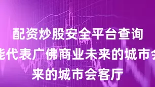 配资炒股安全平台查询而是能代表广佛商业未来的城市会客厅