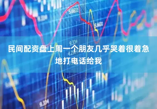民间配资盘上周一个朋友几乎哭着很着急地打电话给我