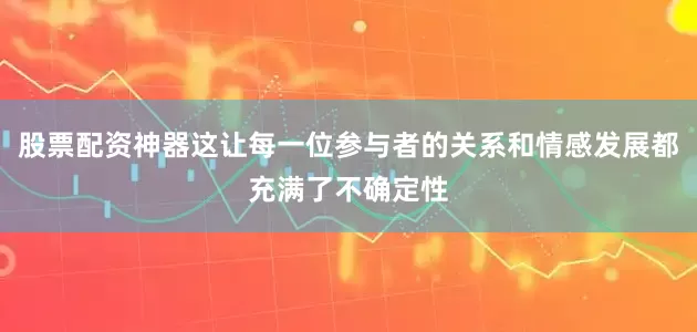 股票配资神器这让每一位参与者的关系和情感发展都充满了不确定性