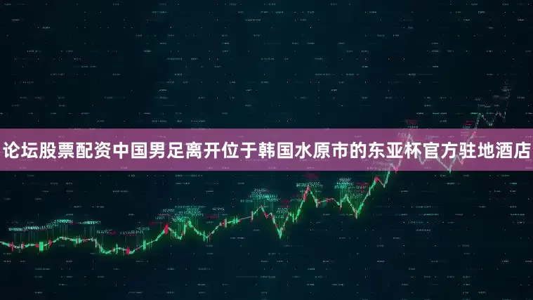 论坛股票配资中国男足离开位于韩国水原市的东亚杯官方驻地酒店