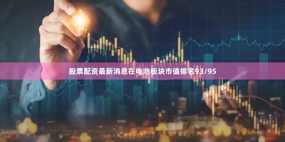 股票配资最新消息在电池板块市值排名93/95