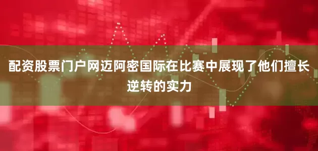 配资股票门户网迈阿密国际在比赛中展现了他们擅长逆转的实力