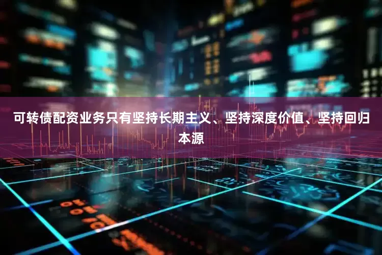 可转债配资业务只有坚持长期主义、坚持深度价值、坚持回归本源