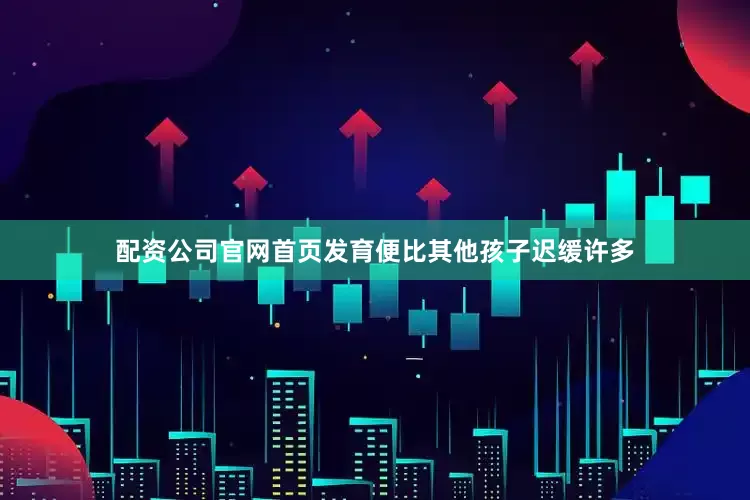 配资公司官网首页发育便比其他孩子迟缓许多