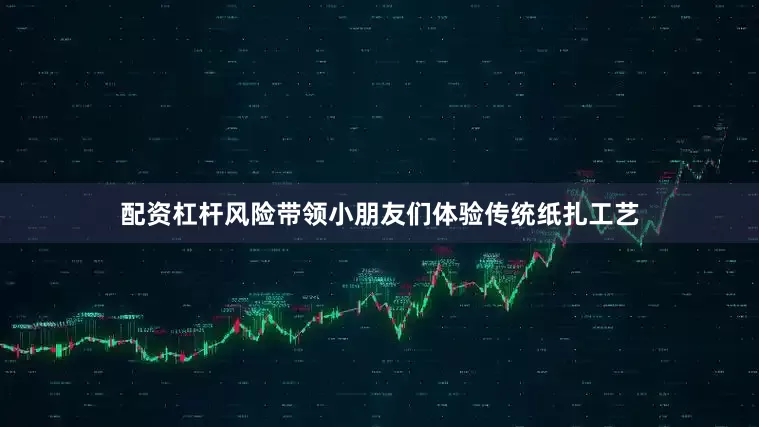 配资杠杆风险带领小朋友们体验传统纸扎工艺