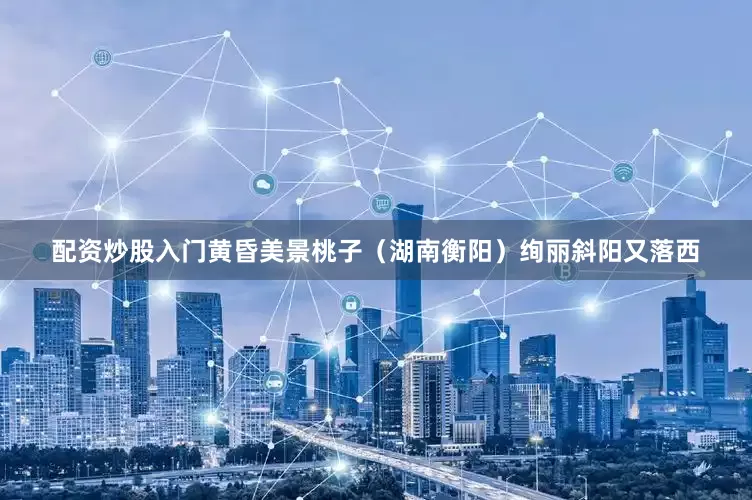 配资炒股入门黄昏美景桃子（湖南衡阳）绚丽斜阳又落西