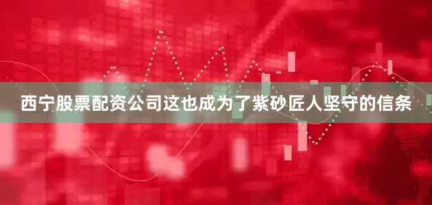 西宁股票配资公司这也成为了紫砂匠人坚守的信条