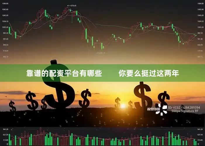 靠谱的配资平台有哪些        你要么挺过这两年