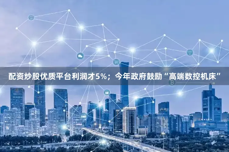 配资炒股优质平台利润才5%；今年政府鼓励“高端数控机床”