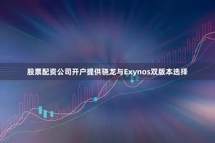 股票配资公司开户提供骁龙与Exynos双版本选择