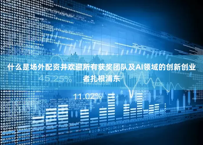 什么是场外配资并欢迎所有获奖团队及AI领域的创新创业者扎根浦东