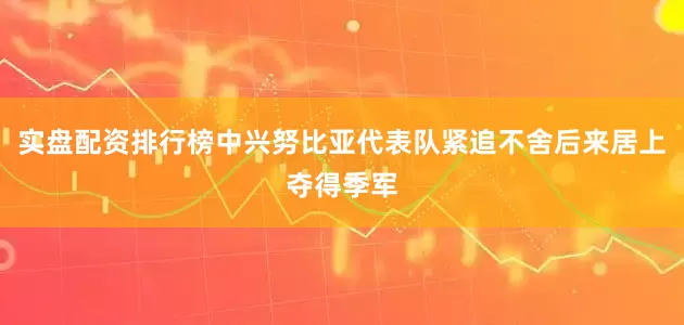 实盘配资排行榜中兴努比亚代表队紧追不舍后来居上夺得季军
