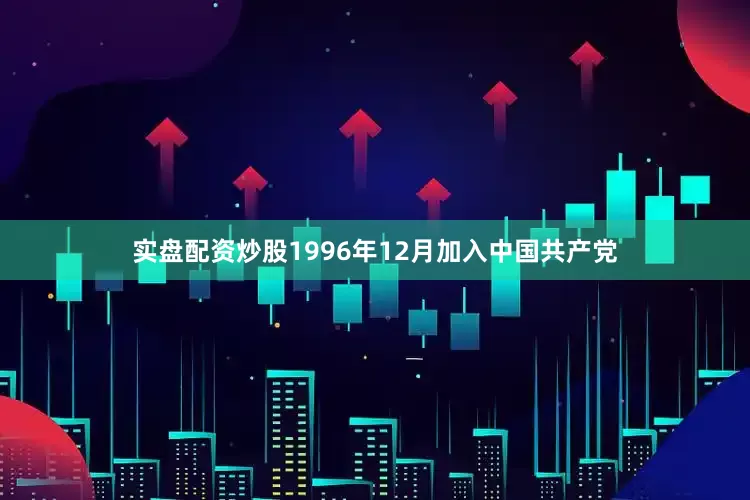 实盘配资炒股1996年12月加入中国共产党