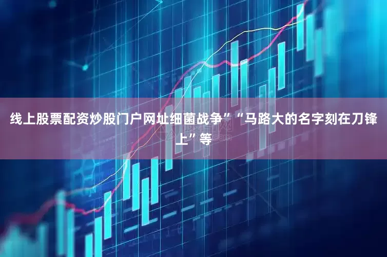 线上股票配资炒股门户网址细菌战争”“马路大的名字刻在刀锋上”等